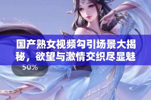国产熟女视频勾引场景大揭秘，欲望与激情交织尽显魅力