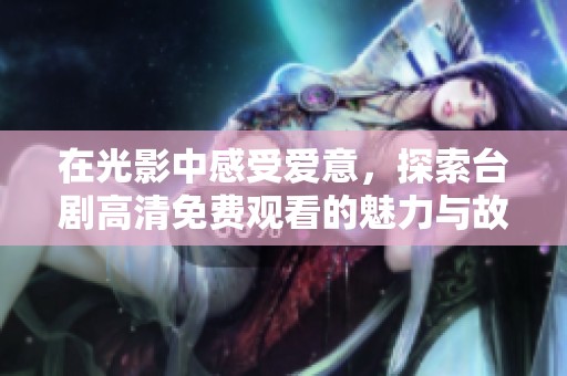 在光影中感受爱意，探索台剧高清免费观看的魅力与故事