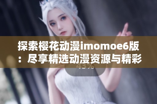探索樱花动漫imomoe6版：尽享精选动漫资源与精彩内容
