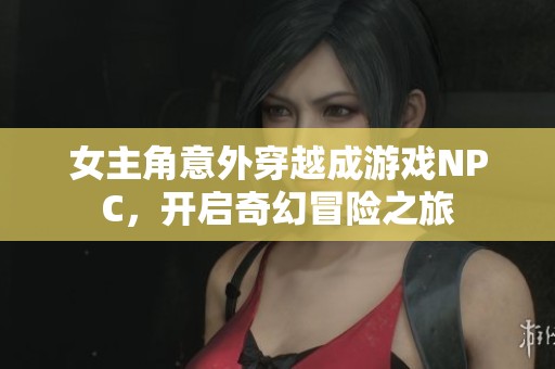 女主角意外穿越成游戏NPC，开启奇幻冒险之旅