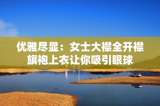 优雅尽显：女士大襟全开襟旗袍上衣让你吸引眼球