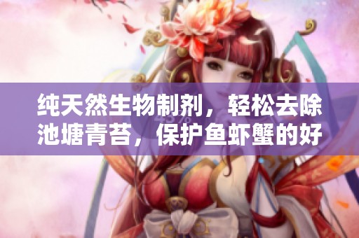 纯天然生物制剂，轻松去除池塘青苔，保护鱼虾蟹的好帮手