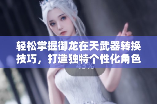 轻松掌握御龙在天武器转换技巧，打造独特个性化角色