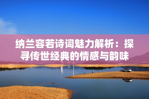 纳兰容若诗词魅力解析：探寻传世经典的情感与韵味