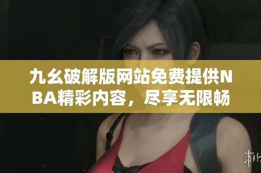 九幺破解版网站免费提供NBA精彩内容，尽享无限畅玩