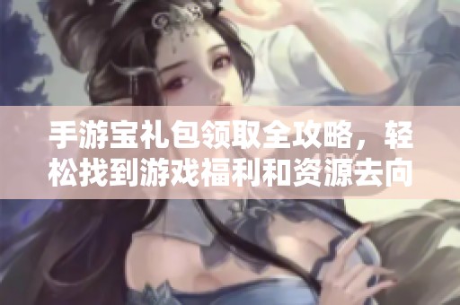 手游宝礼包领取全攻略，轻松找到游戏福利和资源去向