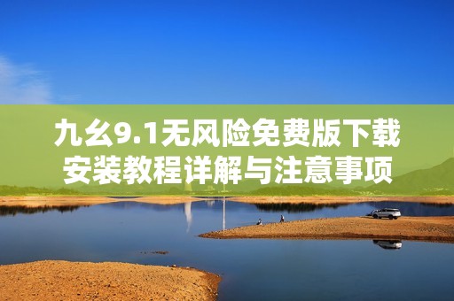 九幺9.1无风险免费版下载安装教程详解与注意事项