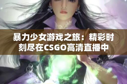 暴力少女游戏之旅：精彩时刻尽在CSGO高清直播中