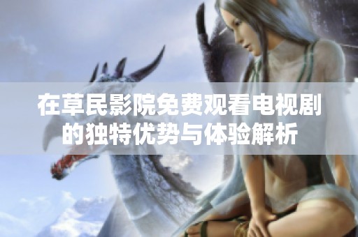 在草民影院免费观看电视剧的独特优势与体验解析