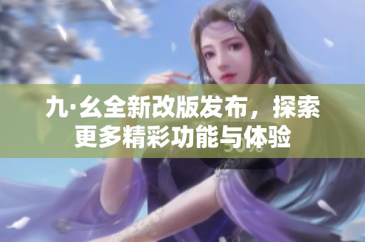 九·幺全新改版发布，探索更多精彩功能与体验
