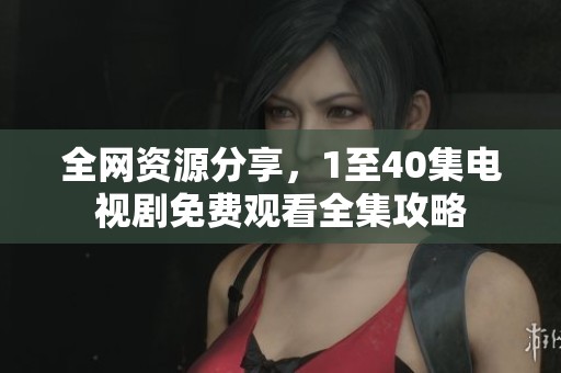 全网资源分享，1至40集电视剧免费观看全集攻略