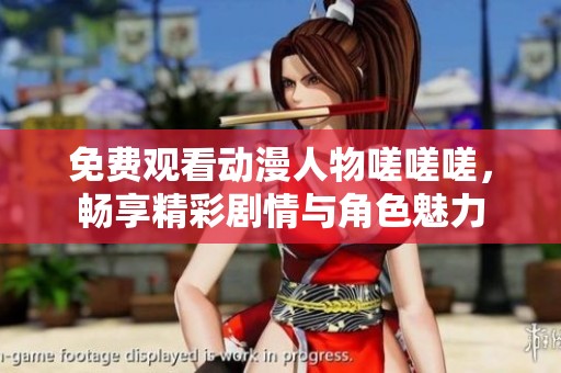 免费观看动漫人物嗟嗟嗟，畅享精彩剧情与角色魅力