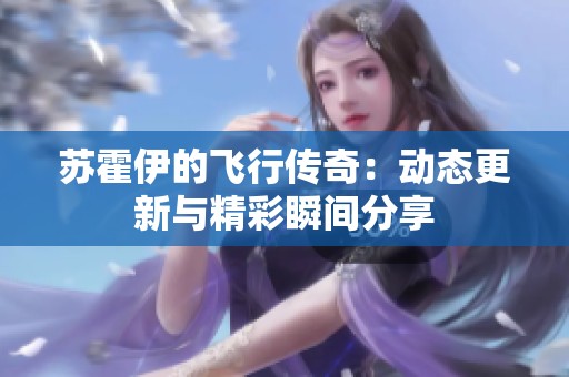 苏霍伊的飞行传奇：动态更新与精彩瞬间分享