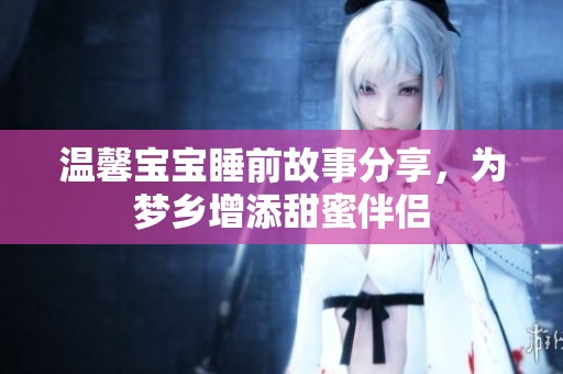 温馨宝宝睡前故事分享，为梦乡增添甜蜜伴侣