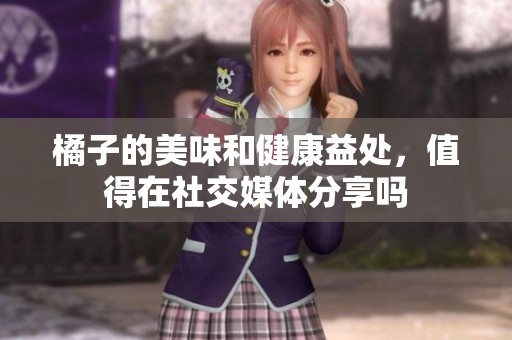 橘子的美味和健康益处，值得在社交媒体分享吗