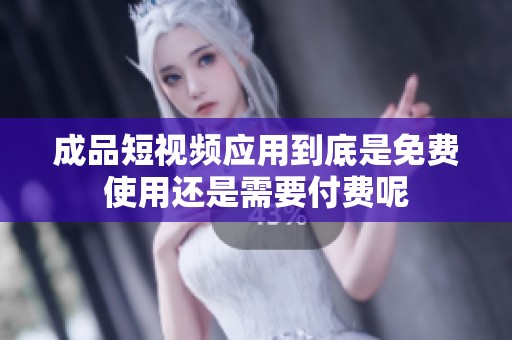 成品短视频应用到底是免费使用还是需要付费呢
