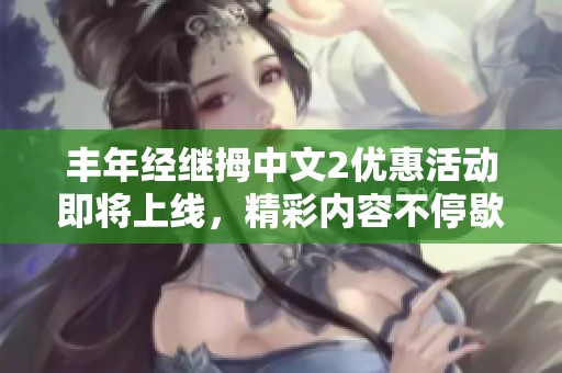 丰年经继拇中文2优惠活动即将上线，精彩内容不停歇