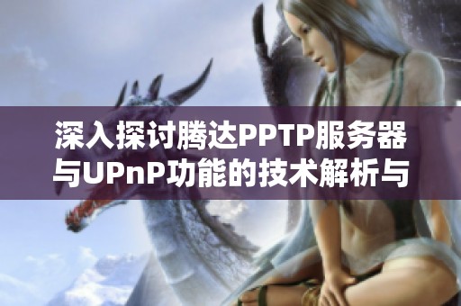 深入探讨腾达PPTP服务器与UPnP功能的技术解析与实际应用