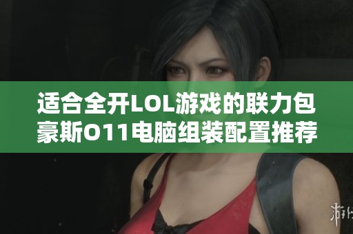 适合全开LOL游戏的联力包豪斯O11电脑组装配置推荐 适合全开LOL游戏的联力包豪斯O11电脑组装配置推荐