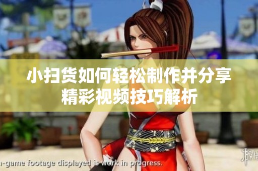 小扫货如何轻松制作并分享精彩视频技巧解析