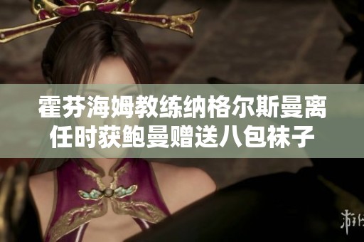 霍芬海姆教练纳格尔斯曼离任时获鲍曼赠送八包袜子