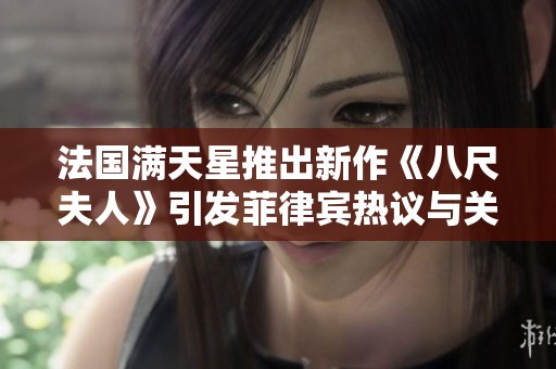 法国满天星推出新作《八尺夫人》引发菲律宾热议与关注