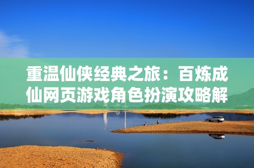 重温仙侠经典之旅：百炼成仙网页游戏角色扮演攻略解析