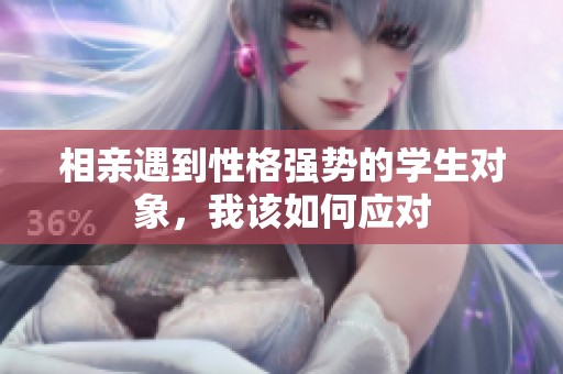 相亲遇到性格强势的学生对象，我该如何应对