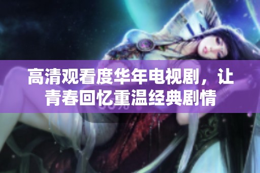 高清观看度华年电视剧，让青春回忆重温经典剧情