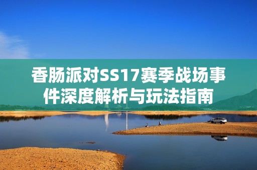 香肠派对SS17赛季战场事件深度解析与玩法指南