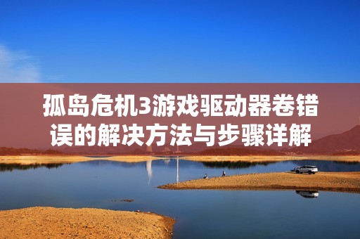 孤岛危机3游戏驱动器卷错误的解决方法与步骤详解