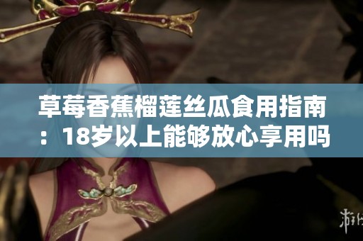 草莓香蕉榴莲丝瓜食用指南：18岁以上能够放心享用吗