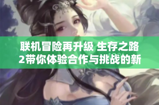 联机冒险再升级 生存之路2带你体验合作与挑战的新境界