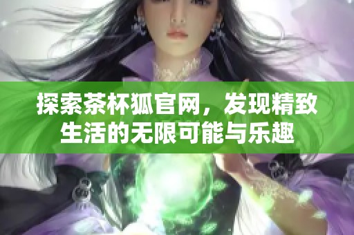 探索茶杯狐官网，发现精致生活的无限可能与乐趣