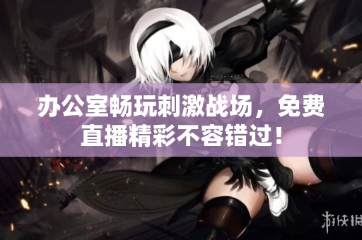 办公室畅玩刺激战场，免费直播精彩不容错过！
