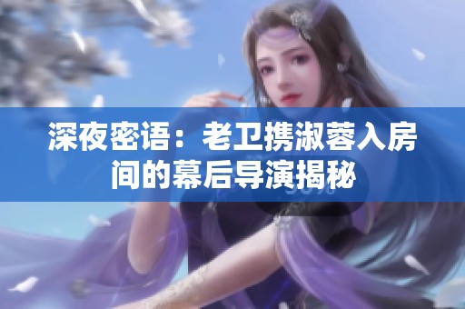 深夜密语：老卫携淑蓉入房间的幕后导演揭秘