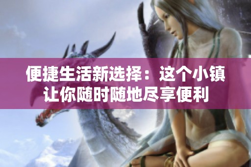 便捷生活新选择：这个小镇让你随时随地尽享便利