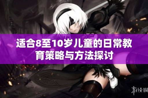 适合8至10岁儿童的日常教育策略与方法探讨