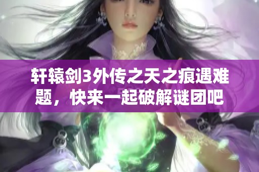 轩辕剑3外传之天之痕遇难题，快来一起破解谜团吧