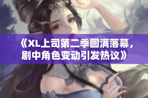 《XL上司第二季圆满落幕，剧中角色变动引发热议》