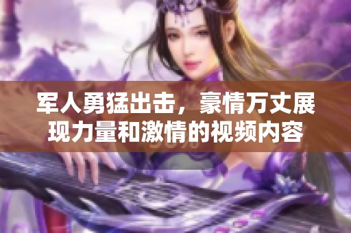 军人勇猛出击，豪情万丈展现力量和激情的视频内容