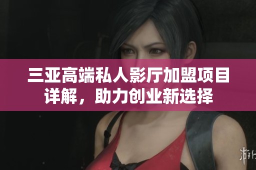 三亚高端私人影厅加盟项目详解，助力创业新选择