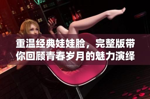 重温经典娃娃脸，完整版带你回顾青春岁月的魅力演绎