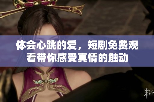 体会心跳的爱，短剧免费观看带你感受真情的触动
