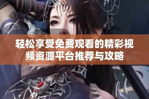 轻松享受免费观看的精彩视频资源平台推荐与攻略