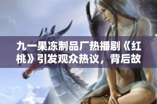 九一果冻制品厂热播剧《红桃》引发观众热议，背后故事揭晓