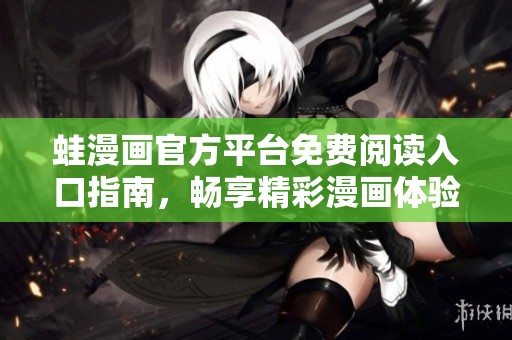 蛙漫画官方平台免费阅读入口指南，畅享精彩漫画体验