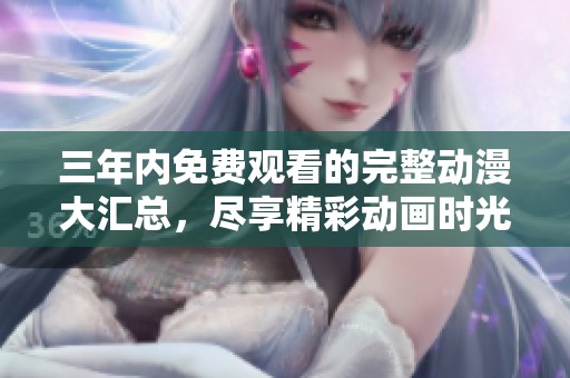 三年内免费观看的完整动漫大汇总，尽享精彩动画时光