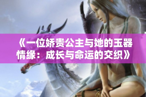 《一位娇贵公主与她的玉器情缘：成长与命运的交织》