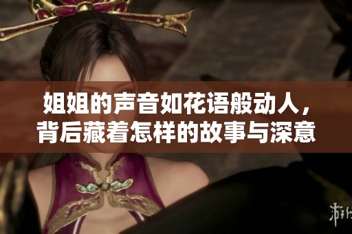 姐姐的声音如花语般动人，背后藏着怎样的故事与深意